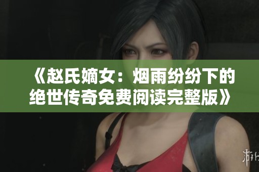 《赵氏嫡女：烟雨纷纷下的绝世传奇免费阅读完整版》