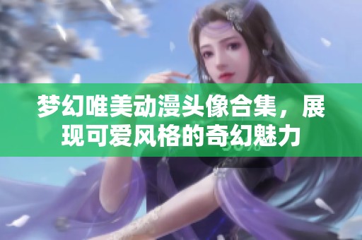 梦幻唯美动漫头像合集，展现可爱风格的奇幻魅力
