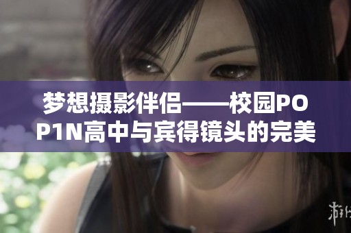 梦想摄影伴侣——校园POP1N高中与宾得镜头的完美融合