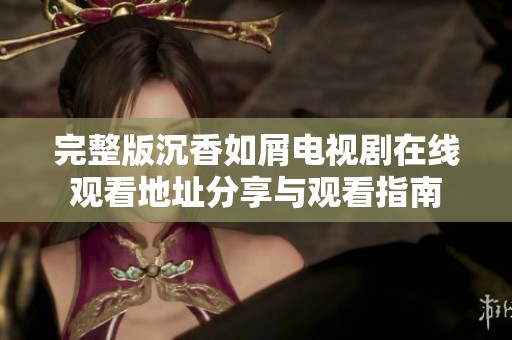 完整版沉香如屑电视剧在线观看地址分享与观看指南