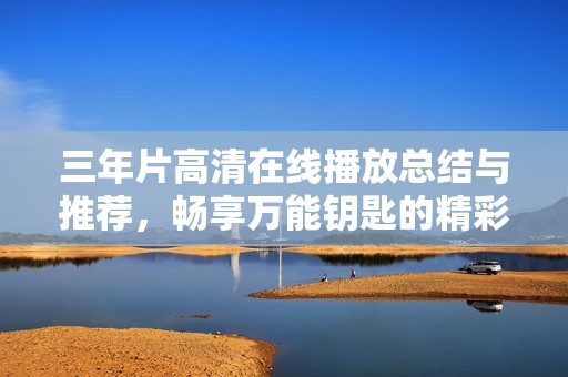 三年片高清在线播放总结与推荐，畅享万能钥匙的精彩影片