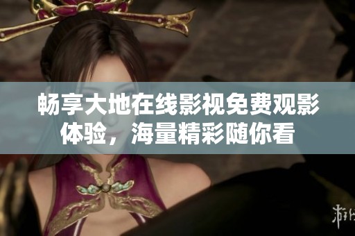 畅享大地在线影视免费观影体验，海量精彩随你看