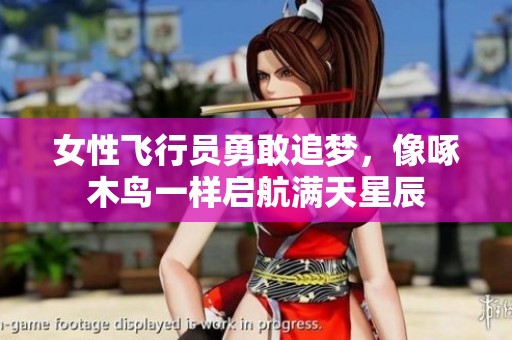女性飞行员勇敢追梦，像啄木鸟一样启航满天星辰