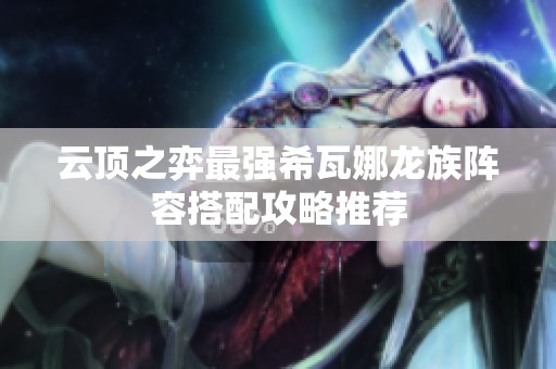 云顶之弈最强希瓦娜龙族阵容搭配攻略推荐
