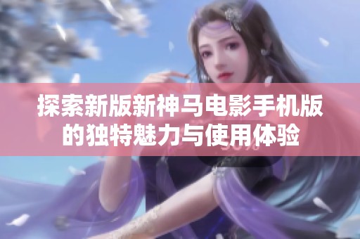 探索新版新神马电影手机版的独特魅力与使用体验