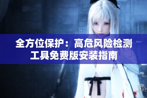 全方位保护：高危风险检测工具免费版安装指南