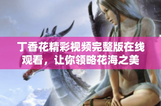 丁香花精彩视频完整版在线观看，让你领略花海之美