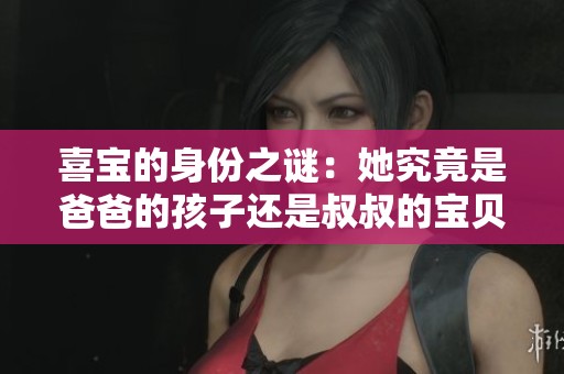 喜宝的身份之谜：她究竟是爸爸的孩子还是叔叔的宝贝