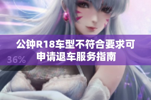 公钟R18车型不符合要求可申请退车服务指南
