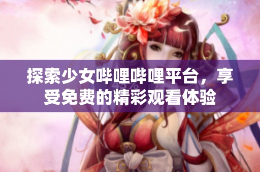 探索少女哔哩哔哩平台，享受免费的精彩观看体验