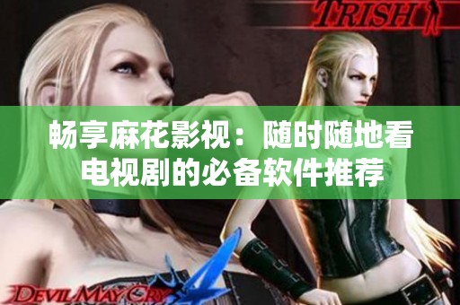 畅享麻花影视：随时随地看电视剧的必备软件推荐