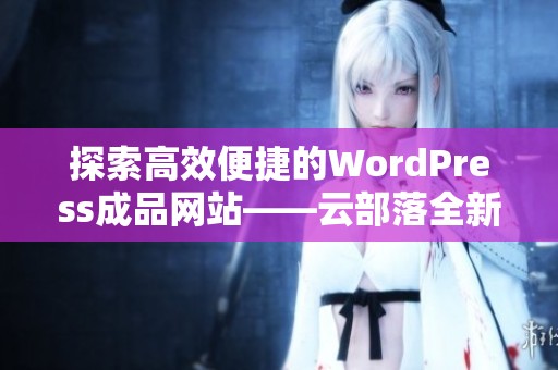 探索高效便捷的WordPress成品网站——云部落全新体验解析
