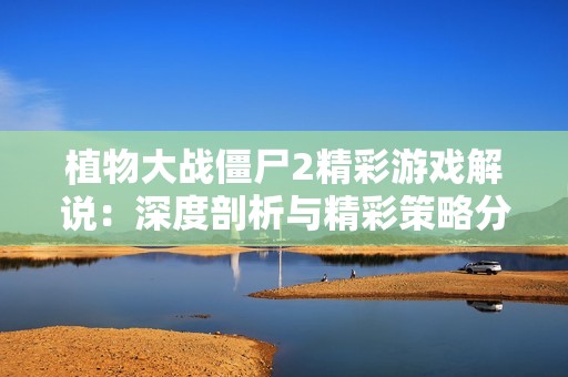 植物大战僵尸2精彩游戏解说：深度剖析与精彩策略分享