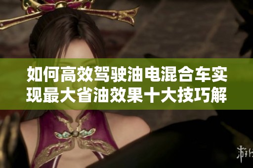 如何高效驾驶油电混合车实现最大省油效果十大技巧解析