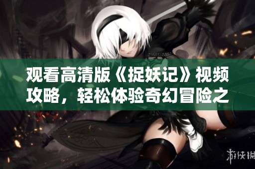 观看高清版《捉妖记》视频攻略，轻松体验奇幻冒险之旅