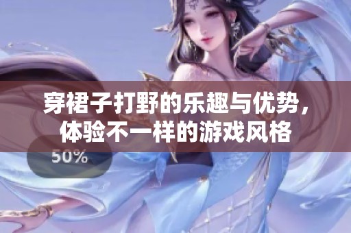 穿裙子打野的乐趣与优势，体验不一样的游戏风格