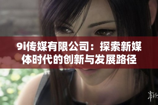 9i传媒有限公司：探索新媒体时代的创新与发展路径