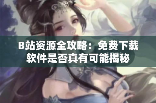 B站资源全攻略：免费下载软件是否真有可能揭秘