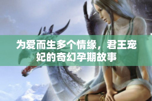 为爱而生多个情缘，君王宠妃的奇幻孕期故事