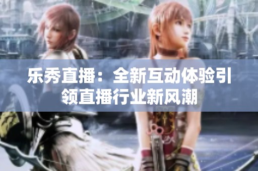 乐秀直播：全新互动体验引领直播行业新风潮