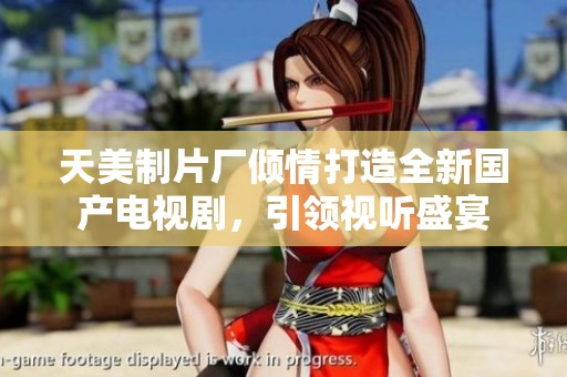天美制片厂倾情打造全新国产电视剧，引领视听盛宴
