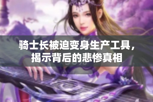 骑士长被迫变身生产工具，揭示背后的悲惨真相