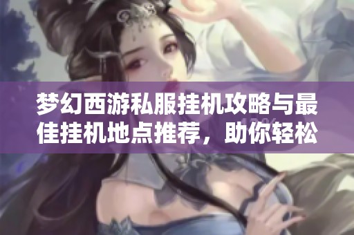 梦幻西游私服挂机攻略与最佳挂机地点推荐，助你轻松升级！