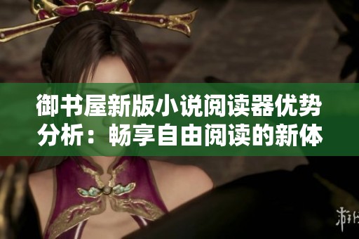 御书屋新版小说阅读器优势分析：畅享自由阅读的新体验
