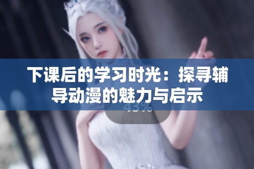下课后的学习时光：探寻辅导动漫的魅力与启示