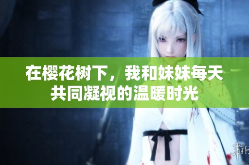 在樱花树下，我和妹妹每天共同凝视的温暖时光