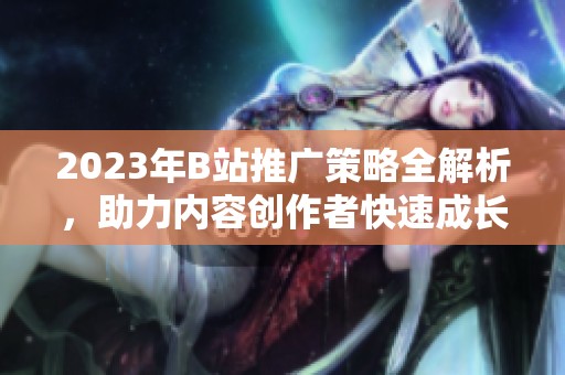 2023年B站推广策略全解析，助力内容创作者快速成长