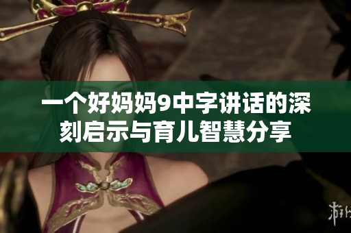 一个好妈妈9中字讲话的深刻启示与育儿智慧分享