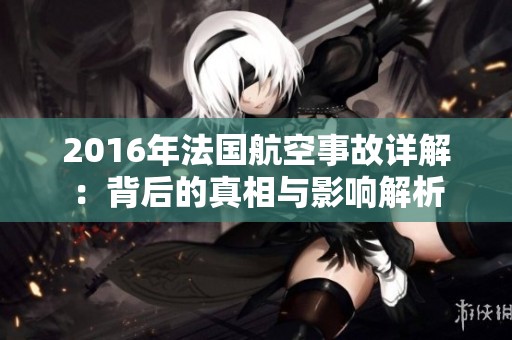2016年法国航空事故详解：背后的真相与影响解析