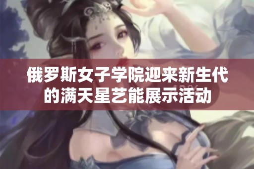 俄罗斯女子学院迎来新生代的满天星艺能展示活动