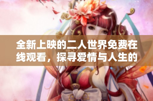 全新上映的二人世界免费在线观看，探寻爱情与人生的精彩旅程