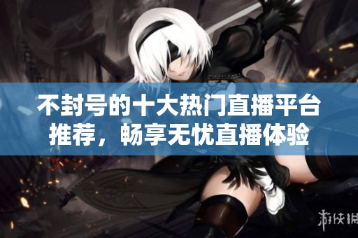 不封号的十大热门直播平台推荐，畅享无忧直播体验