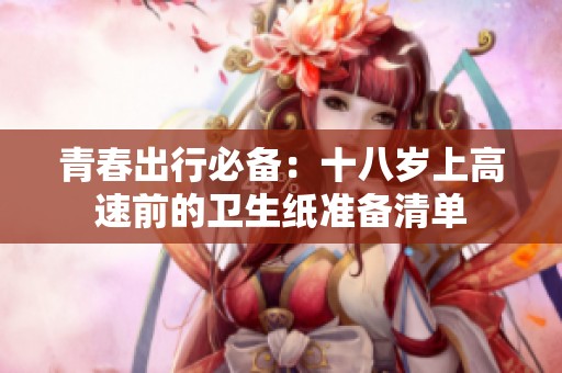 青春出行必备：十八岁上高速前的卫生纸准备清单