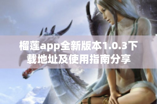 榴莲app全新版本1.0.3下载地址及使用指南分享
