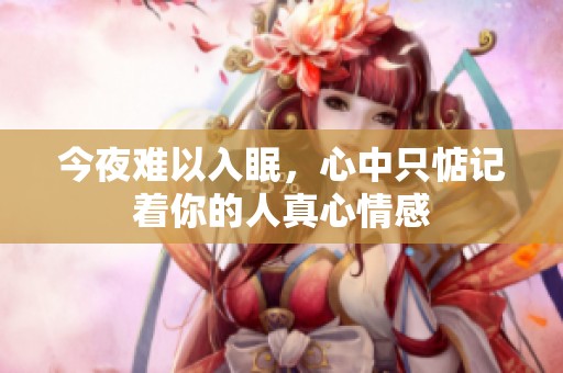 今夜难以入眠，心中只惦记着你的人真心情感