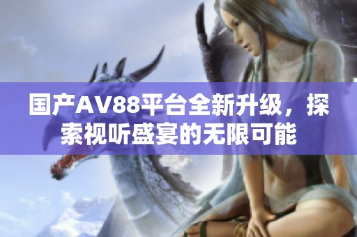国产AV88平台全新升级，探索视听盛宴的无限可能