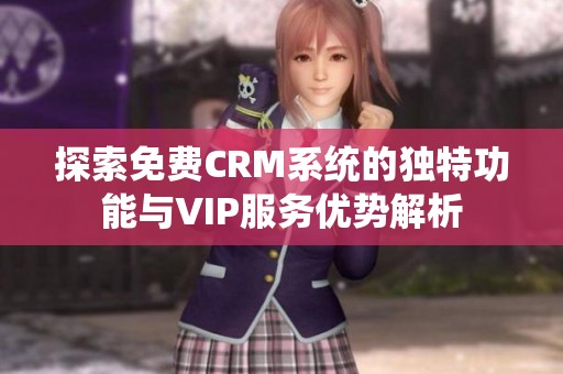 探索免费CRM系统的独特功能与VIP服务优势解析