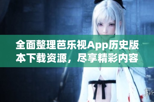 全面整理芭乐视App历史版本下载资源，尽享精彩内容