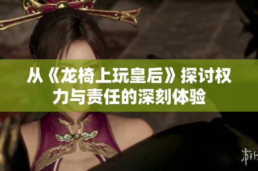 从《龙椅上玩皇后》探讨权力与责任的深刻体验