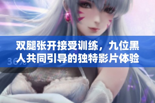 双腿张开接受训练，九位黑人共同引导的独特影片体验