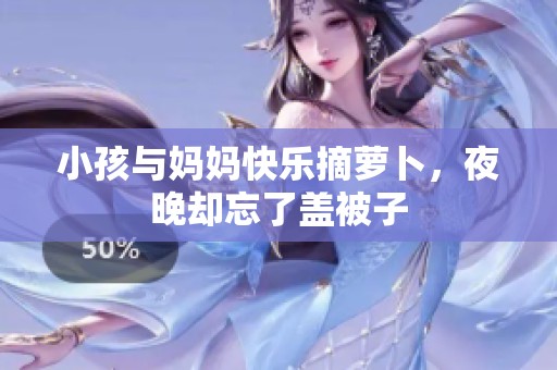 小孩与妈妈快乐摘萝卜，夜晚却忘了盖被子