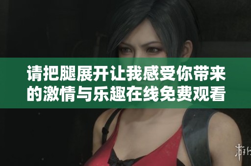 请把腿展开让我感受你带来的激情与乐趣在线免费观看