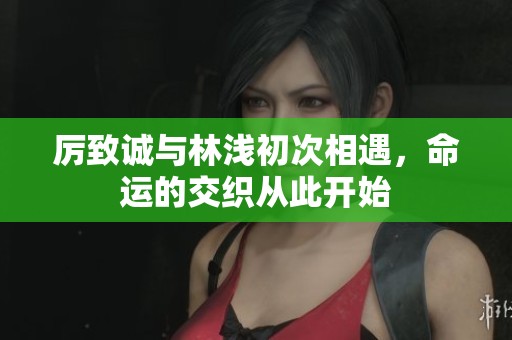 厉致诚与林浅初次相遇，命运的交织从此开始