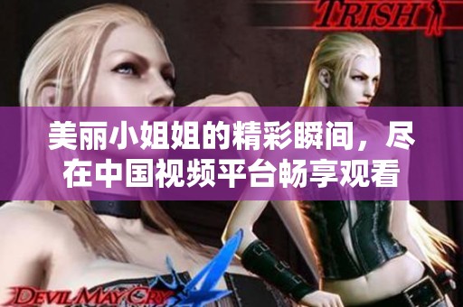 美丽小姐姐的精彩瞬间，尽在中国视频平台畅享观看