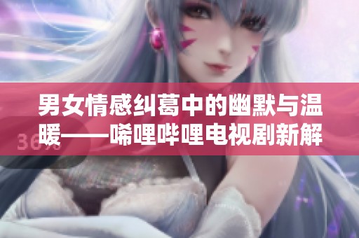 男女情感纠葛中的幽默与温暖——唏哩哔哩电视剧新解读