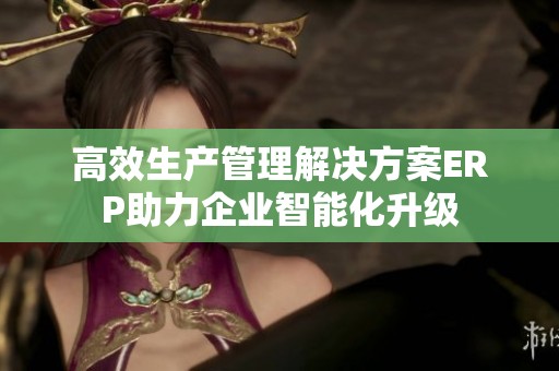 高效生产管理解决方案ERP助力企业智能化升级